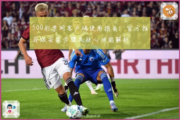 500彩票网客户端使用指南：官方推荐版安装步骤及核心功能解析