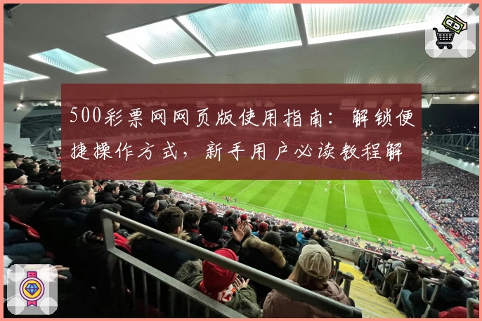 500彩票网网页版使用指南：解锁便捷操作方式，新手用户必读教程解析