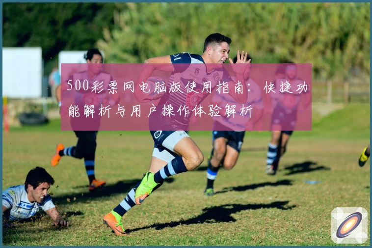 500彩票网电脑版使用指南：快捷功能解析与用户操作体验解析