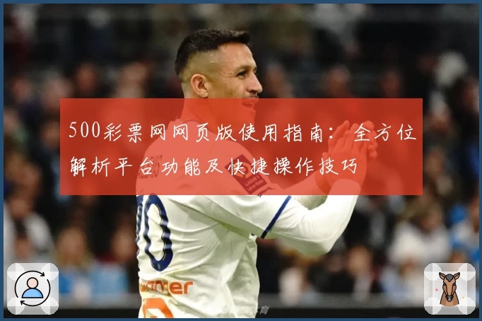 500彩票网网页版使用指南：全方位解析平台功能及快捷操作技巧