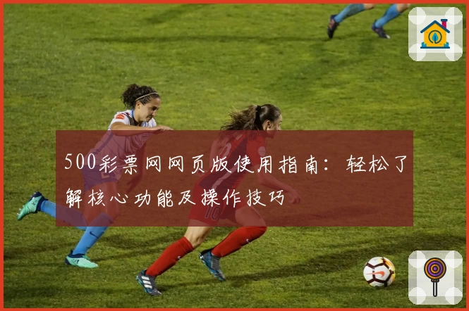 500彩票网网页版使用指南：轻松了解核心功能及操作技巧