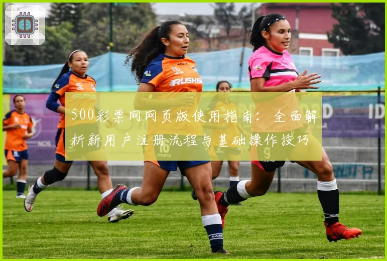 500彩票网网页版使用指南：全面解析新用户注册流程与基础操作技巧