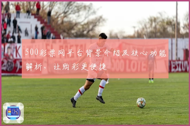 500彩票网平台背景介绍及核心功能解析，让购彩更便捷