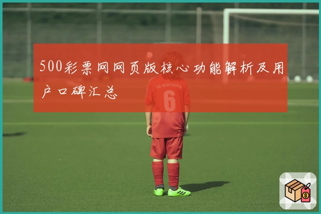 500彩票网网页版核心功能解析及用户口碑汇总