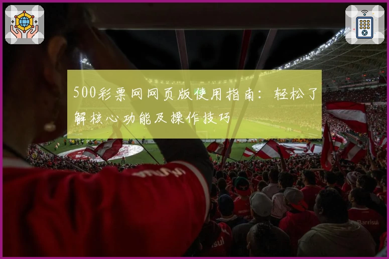 500彩票网网页版使用指南：轻松了解核心功能及操作技巧
