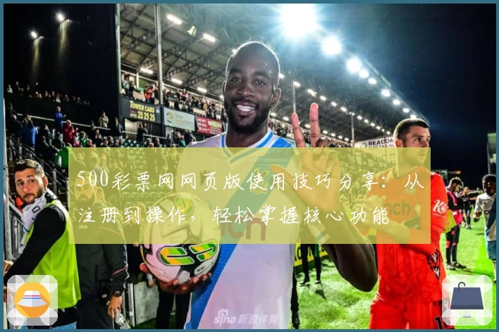500彩票网网页版使用技巧分享：从注册到操作，轻松掌握核心功能