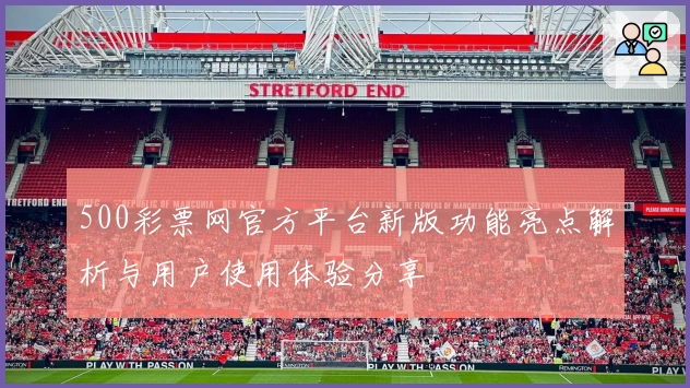 500彩票网官方平台新版功能亮点解析与用户使用体验分享