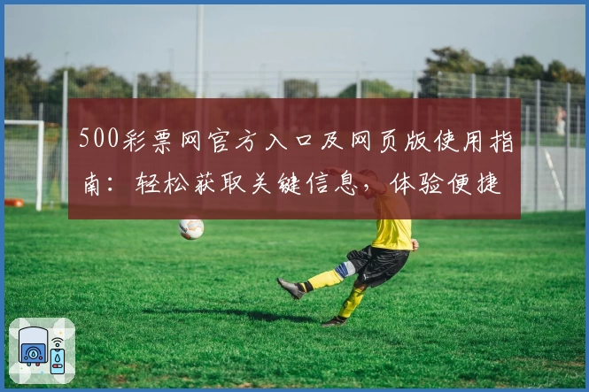 500彩票网官方入口及网页版使用指南:轻松获取关键信息,体验便捷操作