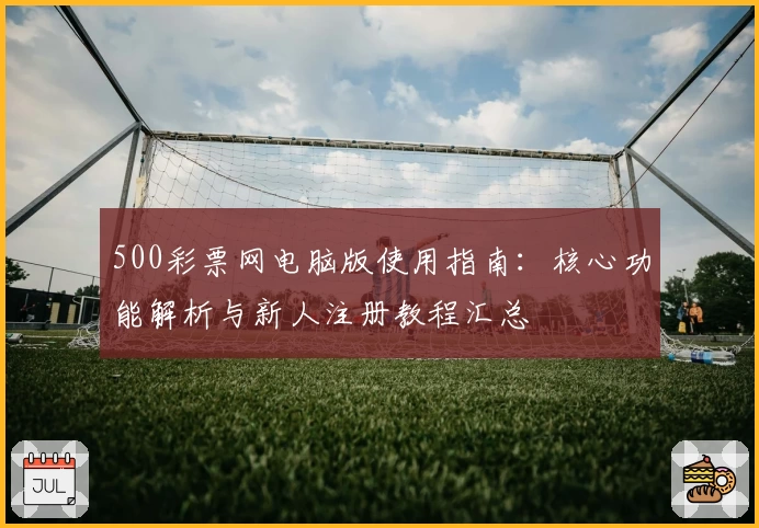 500彩票网电脑版使用指南：核心功能解析与新人注册教程汇总