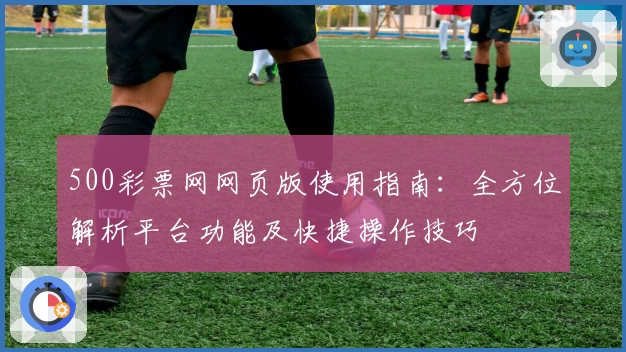 500彩票网网页版使用指南：全方位解析平台功能及快捷操作技巧
