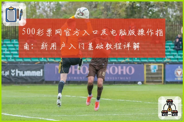 500彩票网官方入口及电脑版操作指南：新用户入门基础教程详解