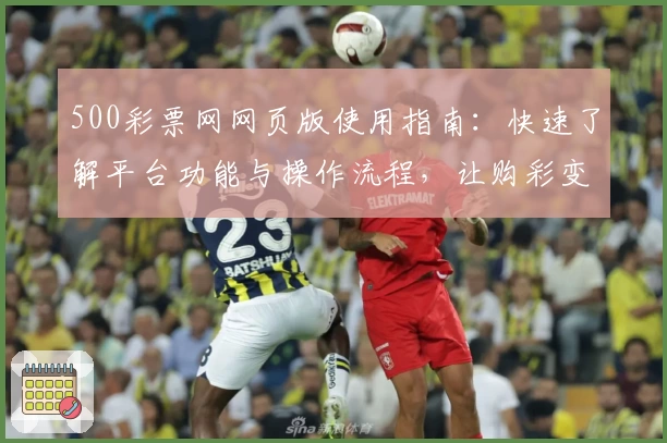 500彩票网网页版使用指南：快速了解平台功能与操作流程，让购彩变得更便捷