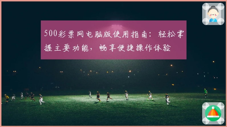 500彩票网电脑版使用指南:轻松掌握主要功能,畅享便捷操作体验