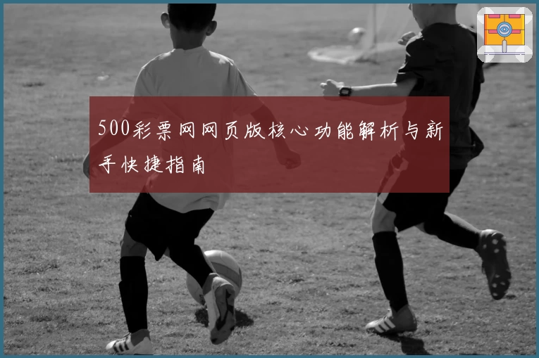 500彩票网网页版核心功能解析与新手快捷指南