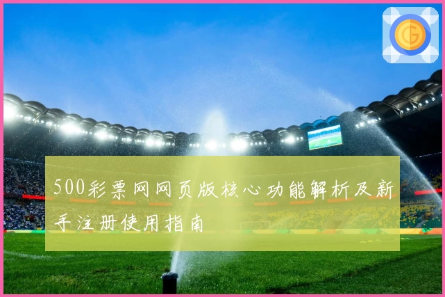500彩票网网页版核心功能解析及新手注册使用指南