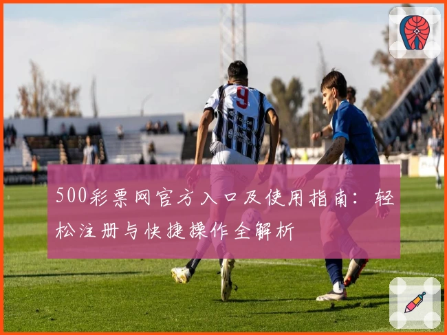 500彩票网官方入口及使用指南：轻松注册与快捷操作全解析