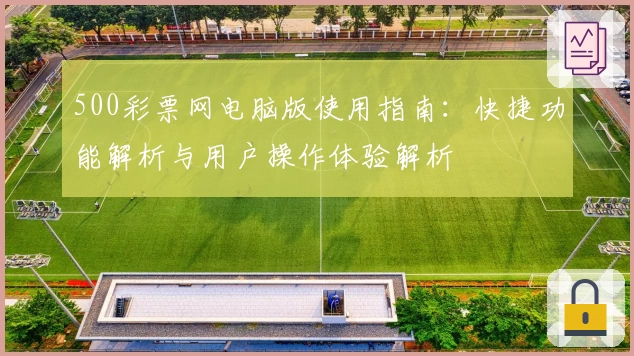 500彩票网电脑版使用指南:快捷功能解析与用户操作体验解析