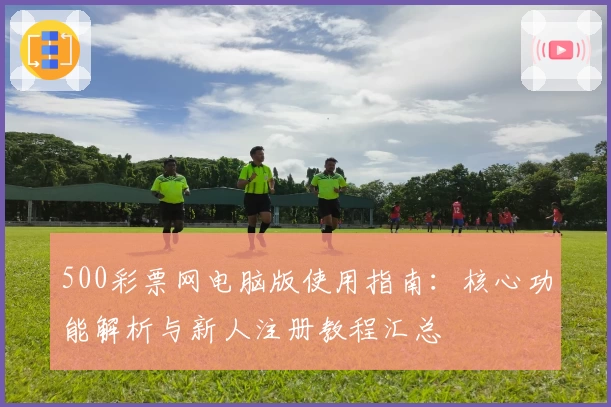 500彩票网电脑版使用指南：核心功能解析与新人注册教程汇总
