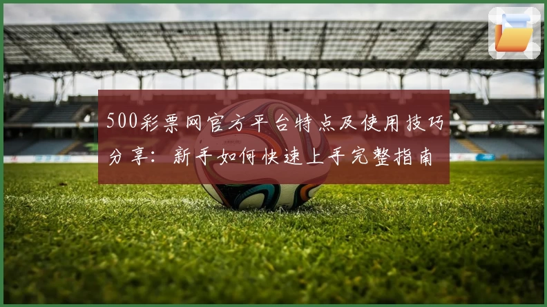 500彩票网官方平台特点及使用技巧分享：新手如何快速上手完整指南