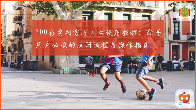 500彩票网官方入口使用教程：新手用户必读的注册流程与操作指南