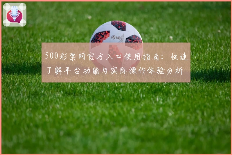 500彩票网官方入口使用指南：快速了解平台功能与实际操作体验分析