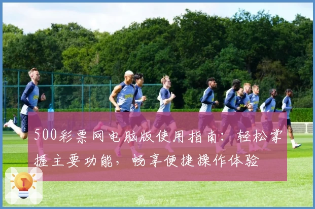 500彩票网电脑版使用指南：轻松掌握主要功能，畅享便捷操作体验