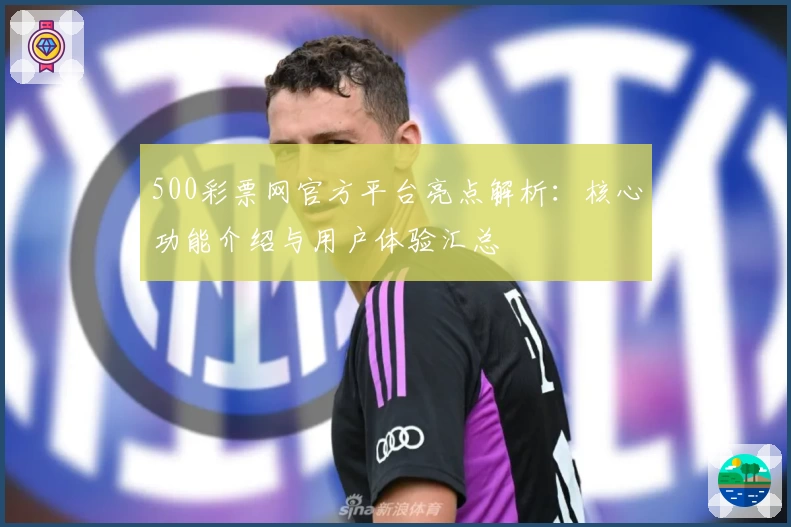 500彩票网官方平台亮点解析：核心功能介绍与用户体验汇总