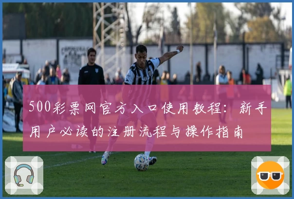 500彩票网官方入口使用教程：新手用户必读的注册流程与操作指南