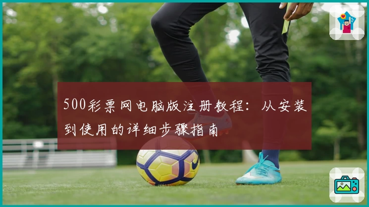 500彩票网电脑版注册教程：从安装到使用的详细步骤指南