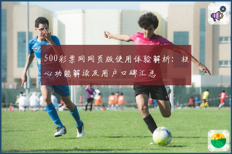 500彩票网网页版使用体验解析：核心功能解读及用户口碑汇总