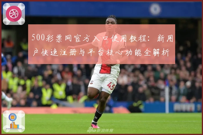 500彩票网官方入口使用教程:新用户快速注册与平台核心功能全解析