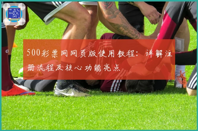 500彩票网网页版使用教程：详解注册流程及核心功能亮点