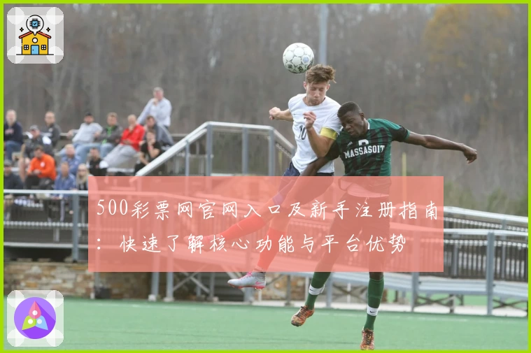500彩票网官网入口及新手注册指南：快速了解核心功能与平台优势