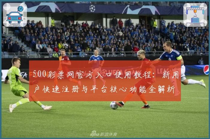 500彩票网官方入口使用教程：新用户快速注册与平台核心功能全解析