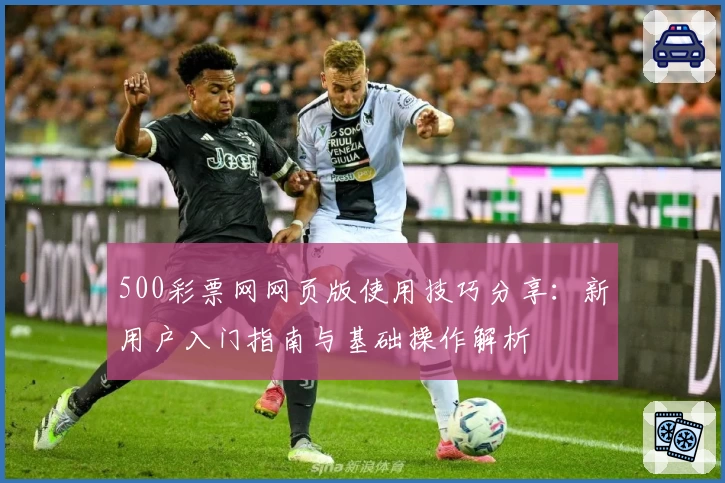 500彩票网网页版使用技巧分享：新用户入门指南与基础操作解析