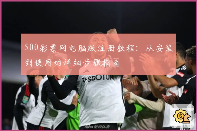500彩票网电脑版注册教程：从安装到使用的详细步骤指南